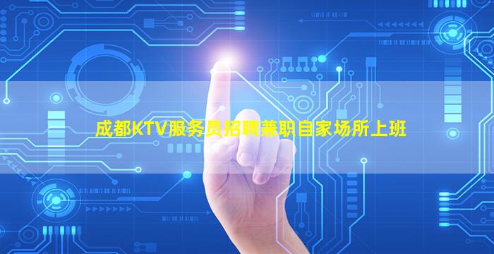 成都KTV服务员招聘兼职自家场所上班